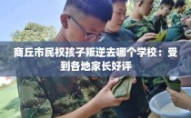 商丘市民权孩子叛逆去哪个学校：受到各地家长好评