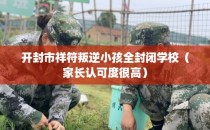 开封市祥符叛逆小孩全封闭学校（家长认可度很高）