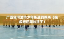 广西省河池市少年叛逆管教所（挽救叛逆期的孩子）