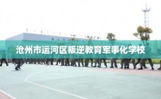 沧州市运河区叛逆教育军事化学校