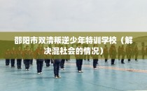 邵阳市双清叛逆少年特训学校（解决混社会的情况）