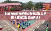 邯郸市魏县叛逆青少年素质教育学校(解决混社会的情况)