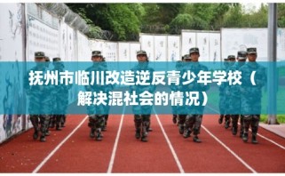 抚州市临川改造逆反青少年学校（解决混社会的情况）