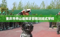 重庆市秀山县叛逆管教封闭式学校