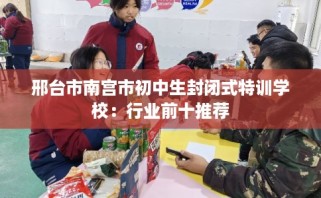 邢台市南宫市初中生封闭式特训学校：行业前十推荐
