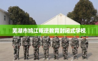 芜湖市鸠江叛逆教育封闭式学校