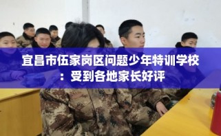 宜昌市伍家岗区问题少年特训学校：受到各地家长好评