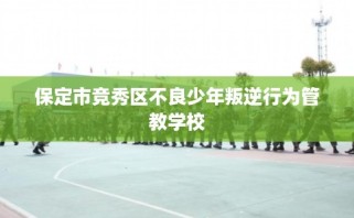 保定市竞秀区不良少年叛逆行为管教学校