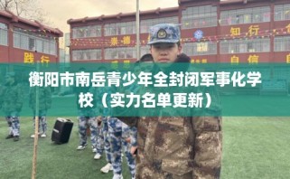 衡阳市南岳青少年全封闭军事化学校（实力名单更新）