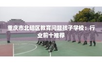 重庆市北碚区教育问题孩子学校：行业前十推荐