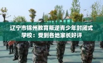 辽宁市锦州教育叛逆青少年封闭式学校：受到各地家长好评