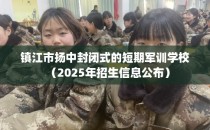 镇江市扬中封闭式的短期军训学校（2025年招生信息公布）