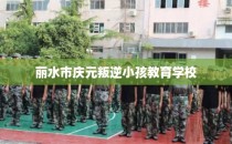丽水市庆元叛逆小孩教育学校
