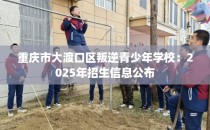 重庆市大渡口区叛逆青少年学校：2025年招生信息公布