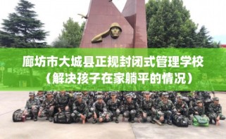 廊坊市大城县正规封闭式管理学校（解决孩子在家躺平的情况）