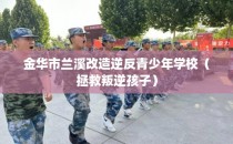 金华市兰溪改造逆反青少年学校（拯救叛逆孩子）