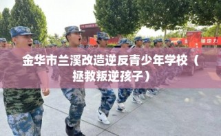 金华市兰溪改造逆反青少年学校（拯救叛逆孩子）
