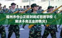 福州市仓山正规封闭式管理学校（解决不务正业的情况）