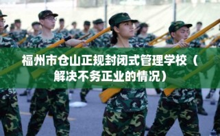 福州市仓山正规封闭式管理学校（解决不务正业的情况）