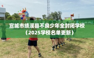 宣城市绩溪县不良少年全封闭学校（2025学校名单更新）
