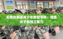 无锡市叛逆青少年教育学校:培养孩子的独立能力