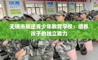 无锡市叛逆青少年教育学校：培养孩子的独立能力