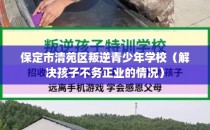 保定市清苑区叛逆青少年学校（解决孩子不务正业的情况）
