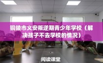 铜陵市义安叛逆期青少年学校（解决孩子不去学校的情况）