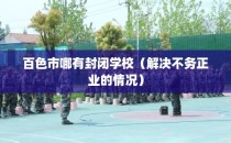 百色市哪有封闭学校（解决不务正业的情况）