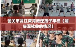 韶关市武江教育叛逆孩子学校（解决混社会的情况）
