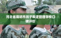 河北省廊坊市孩子叛逆管理学校口碑评价