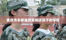 重庆市丰都县改变叛逆孩子的学校