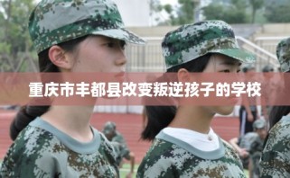 重庆市丰都县改变叛逆孩子的学校