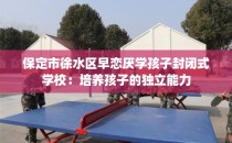 保定市徐水区早恋厌学孩子封闭式学校：培养孩子的独立能力