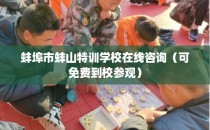 蚌埠市蚌山特训学校在线咨询（可免费到校参观）