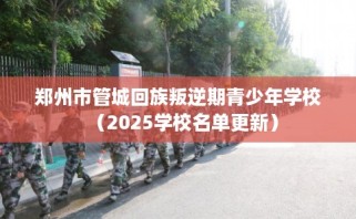 郑州市管城回族叛逆期青少年学校（2025学校名单更新）