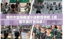 黄冈市团风叛逆小孩教育学校（改善不良行为习惯）