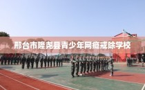 邢台市隆尧县青少年网瘾戒除学校