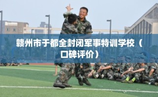 赣州市于都全封闭军事特训学校（口碑评价）