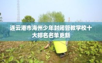 连云港市海州少年封闭管教学校十大排名名单更新