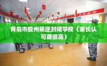 青岛市胶州叛逆封闭学校（家长认可度很高）
