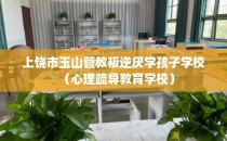 上饶市玉山管教叛逆厌学孩子学校（心理疏导教育学校）