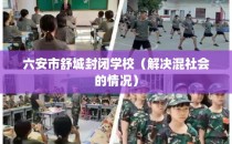 六安市舒城封闭学校（解决混社会的情况）