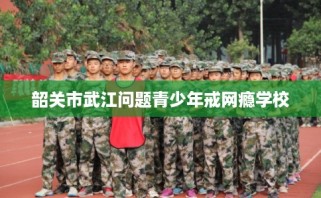 韶关市武江问题青少年戒网瘾学校