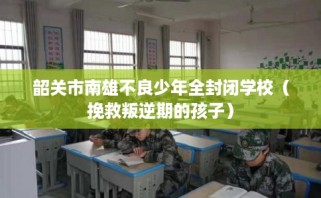 韶关市南雄不良少年全封闭学校（挽救叛逆期的孩子）