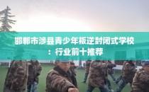 邯郸市涉县青少年叛逆封闭式学校:行业前十推荐
