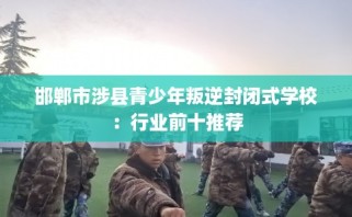邯郸市涉县青少年叛逆封闭式学校：行业前十推荐