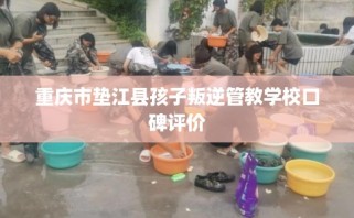 重庆市垫江县孩子叛逆管教学校口碑评价