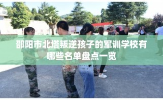 邵阳市北塔叛逆孩子的军训学校有哪些名单盘点一览