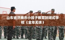 山东省济南市小孩子教育封闭式学校（全年无休）